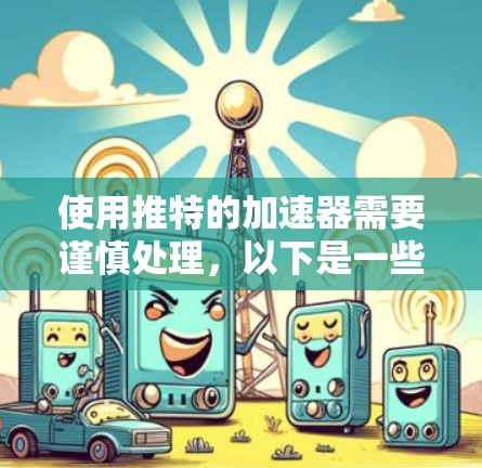 使用推特的加速器需要谨慎处理，以下是一些步骤和注意事项