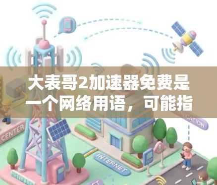 大表哥2加速器免费是一个网络用语，可能指的是某个特定的加速器工具，通常用于提升效率或性能。它可能与大表哥（可能指某个名人或特定的加速器设计者）相关，但具体含义需要进一步确认。以下是对该表达的总结