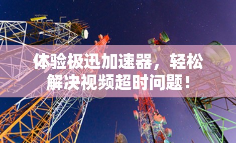 体验极迅加速器，轻松解决视频超时问题！