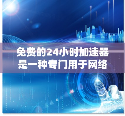 免费的24小时加速器是一种专门用于网络加速的免费软件，旨在提供一种更便捷的网络连接方式。它通过下载和配置，可以实现网络加速，无需付费。以下是对这种工具的详细分析