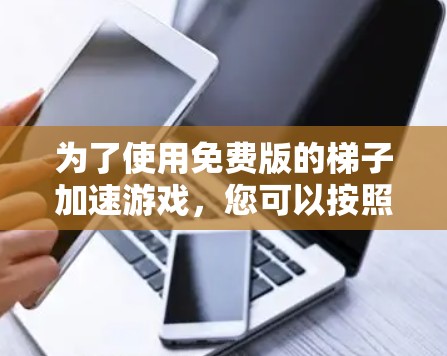 为了使用免费版的梯子加速游戏,您可以按照以下步骤进行操作 为了使用免费版的梯子加速游戏,您可以按照以下步骤进行操作