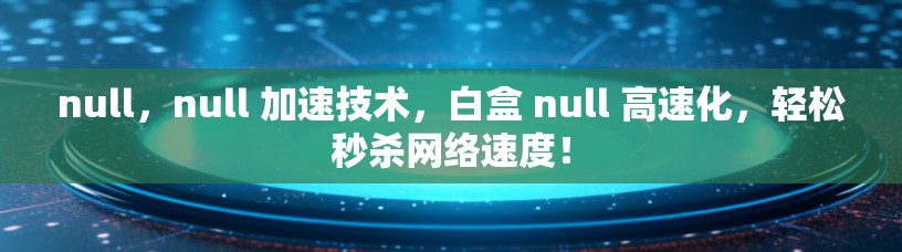 null，null 加速技术，白盒 null 高速化，轻松秒杀网络速度！