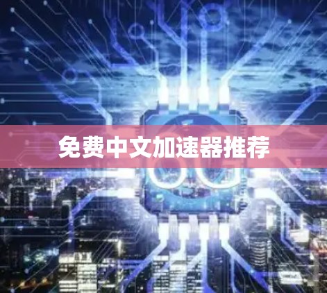 免费中文加速器推荐 免费中文加速器推荐