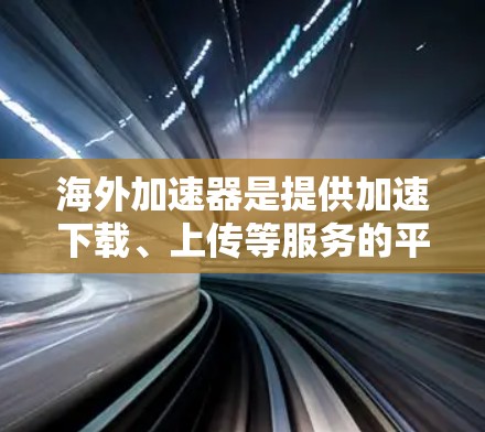 海外加速器是提供加速下载、上传等服务的平台，通常包括下载、音乐、软件等资源。以下是一些可能的海外加速器，并逐一检查它们是否是免费的
