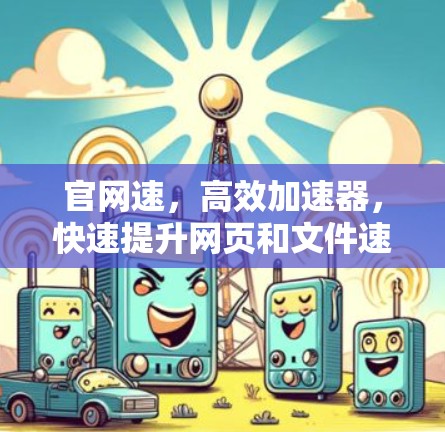 官网速，高效加速器，快速提升网页和文件速度的免费软件