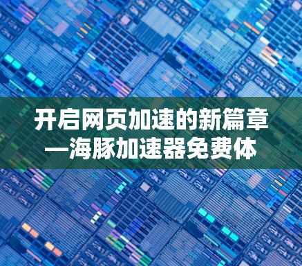 开启网页加速的新篇章—海豚加速器免费体验码指南
