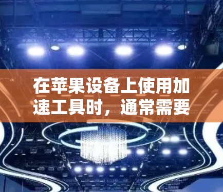 在苹果设备上使用加速工具时，通常需要根据具体情况来决定是否使用免费版本。以下是详细的步骤和建议