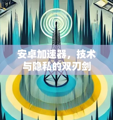 安卓加速器，技术与隐私的双刃剑