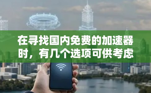 在寻找国内免费的加速器时，有几个选项可供考虑，每个工具各有优缺点