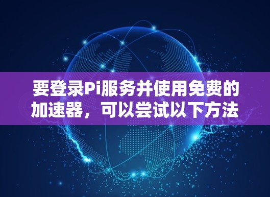要登录Pi服务并使用免费的加速器，可以尝试以下方法