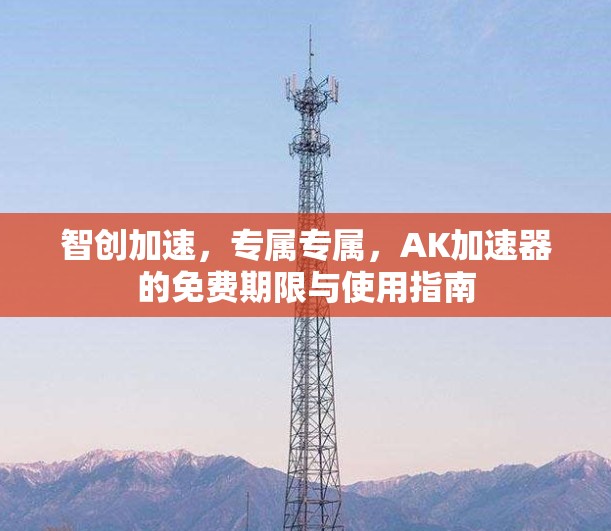 智创加速,专属专属,AK加速器的免费期限与使用指南 智创加速,专属专属,AK加速器的免费期限与使用指南