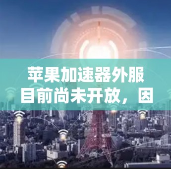 苹果加速器外服目前尚未开放，因此无法直接使用。以下是一些关于加速功能的建议