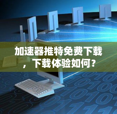 加速器推特免费下载，下载体验如何？