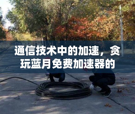 通信技术中的加速，贪玩蓝月免费加速器的未来展望
