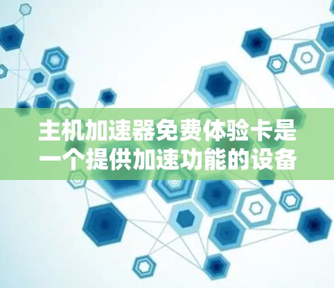 主机加速器免费体验卡是一个提供加速功能的设备，旨在提升电脑的性能和运行速度。以下是关于主机加速器免费体验卡的详细信息