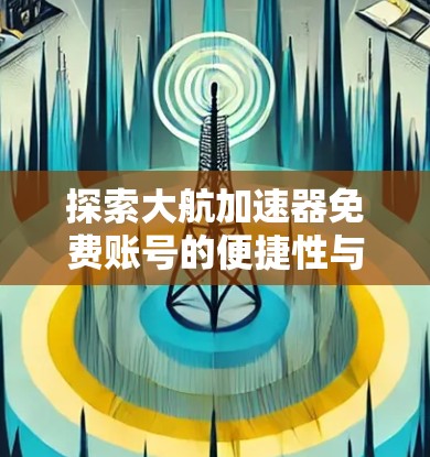 探索大航加速器免费账号的便捷性与功能