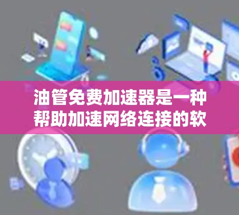 油管免费加速器是一种帮助加速网络连接的软件工具，通常用于处理油管（TCP连接）的加速问题。以下是对油管免费加速器的详细分析