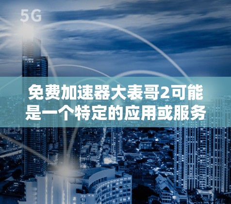 免费加速器大表哥2可能是一个特定的应用或服务的名称，具体信息如下