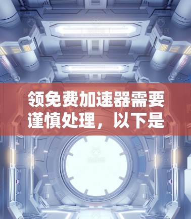 领免费加速器需要谨慎处理，以下是一个清晰的步骤指南