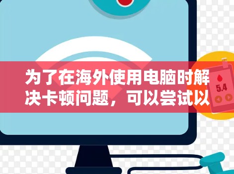 为了在海外使用电脑时解决卡顿问题，可以尝试以下免费的电脑海外加速器
