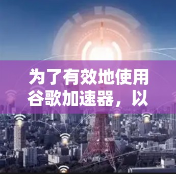 为了有效地使用谷歌加速器，以下是详细的步骤和考虑