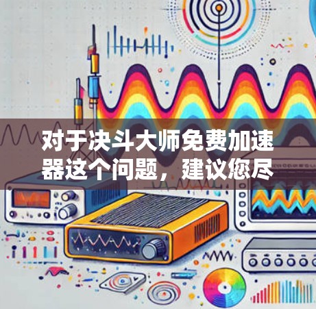 对于决斗大师免费加速器这个问题，建议您尽量使用安全可靠的工具，以确保您在游戏或比赛中安全可靠。以下是一些常见的免费工具和资源，您可以参考