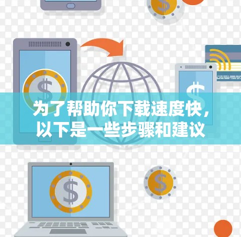 为了帮助你下载速度快，以下是一些步骤和建议