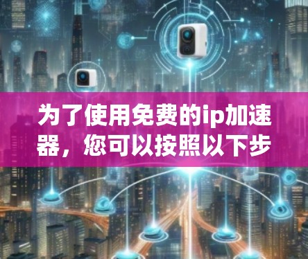 为了使用免费的ip加速器，您可以按照以下步骤操作