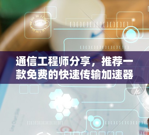 通信工程师分享,推荐一款免费的快速传输加速器,保证无误传输 通信工程师分享,推荐一款免费的快速传输加速器,保证无误传输