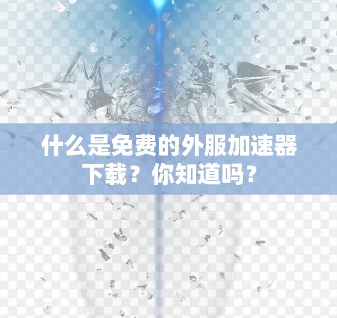 什么是免费的外服加速器下载？你知道吗？