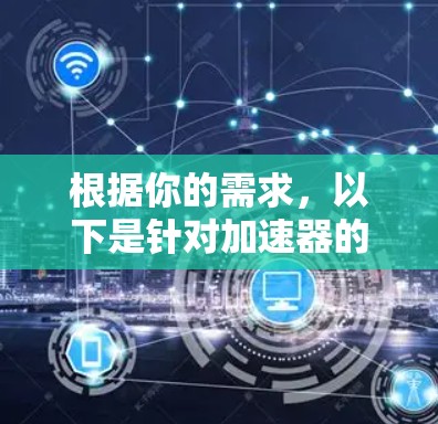 根据你的需求,以下是针对加速器的详细推荐和使用指南 根据你的需求,以下是针对加速器的详细推荐和使用指南