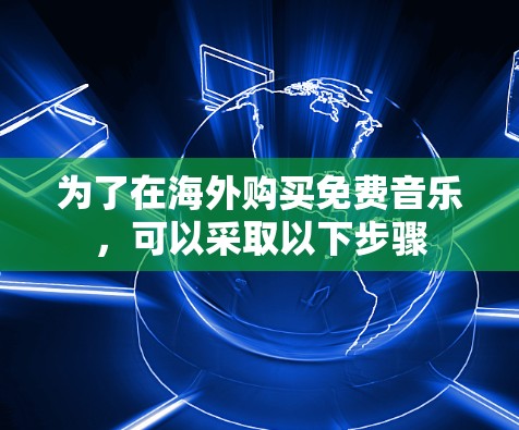为了在海外购买免费音乐,可以采取以下步骤 为了在海外购买免费音乐,可以采取以下步骤