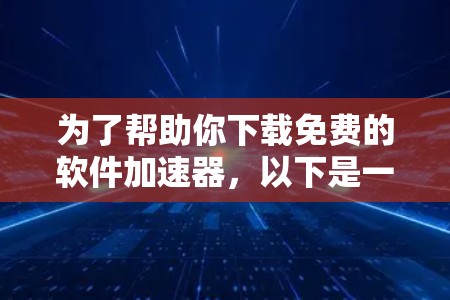 为了帮助你下载免费的软件加速器,以下是一些推荐和步骤指南 为了帮助你下载免费的软件加速器,以下是一些推荐和步骤指南