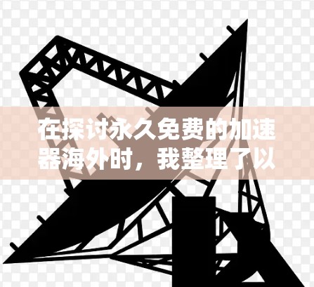 在探讨永久免费的加速器海外时,我整理了以下几点关键信息 在探讨永久免费的加速器海外时,我整理了以下几点关键信息