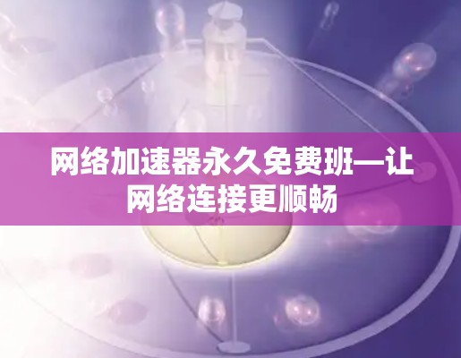 网络加速器永久免费班—让网络连接更顺畅 网络加速器永久免费班—让网络连接更顺畅