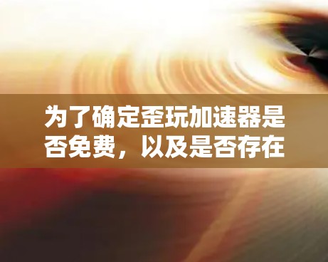 为了确定歪玩加速器是否免费,以及是否存在免费版本,可以按照以下步骤进行 为了确定歪玩加速器是否免费,以及是否存在免费版本,可以按照以下步骤进行