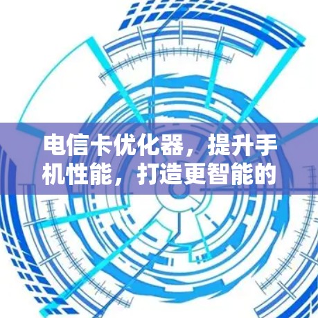 电信卡优化器，提升手机性能，打造更智能的通信体验