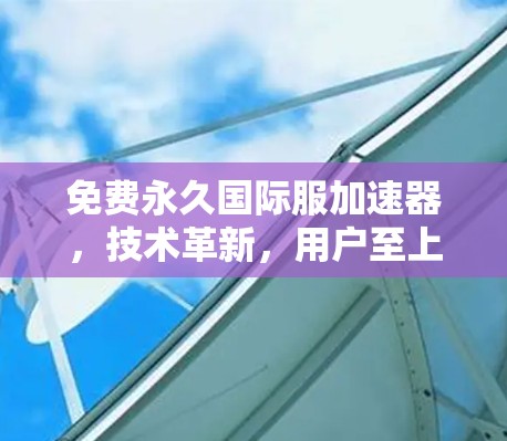 免费永久国际服加速器,技术革新,用户至上 免费永久国际服加速器,技术革新,用户至上