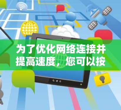 为了优化网络连接并提高速度,您可以按照以下步骤进行选择和使用 为了优化网络连接并提高速度,您可以按照以下步骤进行选择和使用