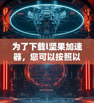 为了下载l坚果加速器,您可以按照以下步骤进行 为了下载l坚果加速器,您可以按照以下步骤进行