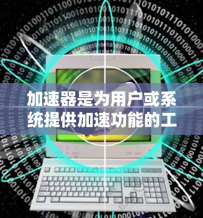 加速器是为用户或系统提供加速功能的工具,通常指为提升速度、减少资源消耗等而使用的软件。如果你对加速器感兴趣,以下是一些免费加速器推荐,可以帮助你提升效率 加速器是为用户或系统提供加速功能的工具,通常指为提升速度、减少资源消耗等而使用的软件。如果你对加速器感兴趣,以下是一些免费加速器推荐,可以帮助你提升效率
