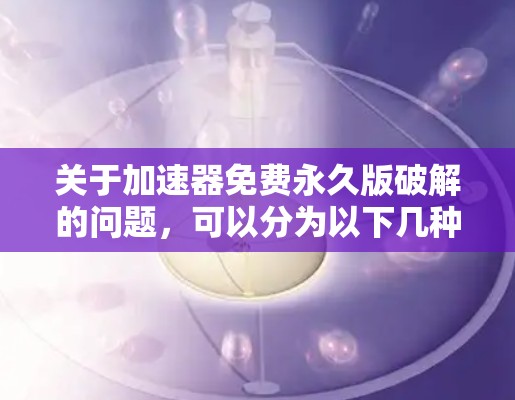 关于加速器免费永久版破解的问题,可以分为以下几种理解 关于加速器免费永久版破解的问题,可以分为以下几种理解