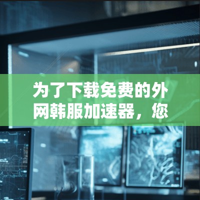 为了下载免费的外网韩服加速器,您可以按照以下步骤进行 为了下载免费的外网韩服加速器,您可以按照以下步骤进行