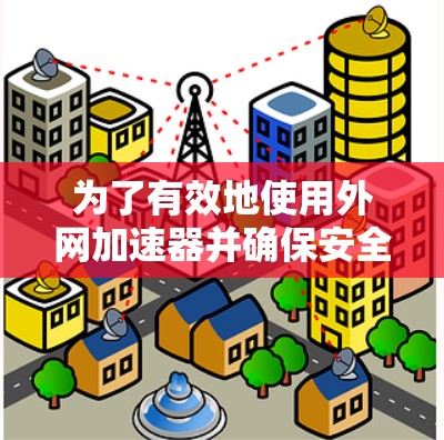 为了有效地使用外网加速器并确保安全,您可以按照以下步骤进行 为了有效地使用外网加速器并确保安全,您可以按照以下步骤进行