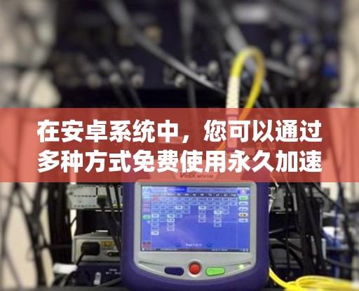 在安卓系统中,您可以通过多种方式免费使用永久加速器,包括安装第三方应用或使用网站上的免费工具。以下是详细的步骤指南 在安卓系统中,您可以通过多种方式免费使用永久加速器,包括安装第三方应用或使用网站上的免费工具。以下是详细的步骤指南