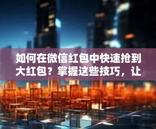 如何在微信红包中快速抢到大红包?掌握这些技巧,让你的分享更有说服力 如何在微信红包中快速抢到大红包?掌握这些技巧,让你的分享更有说服力