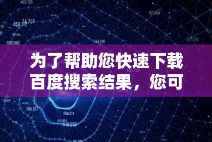 为了帮助您快速下载百度搜索结果，您可以使用以下方法之一