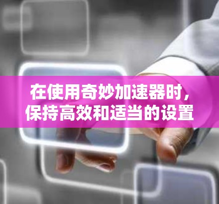 在使用奇妙加速器时，保持高效和适当的设置可以有效提升加速效果。以下是一些关键步骤和注意事项