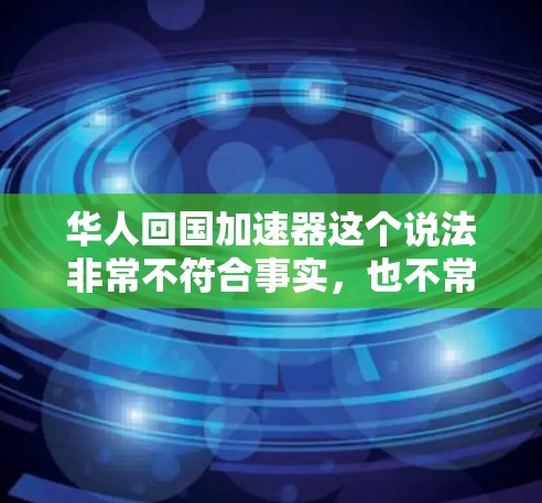 华人回国加速器这个说法非常不符合事实，也不常见于中文加速工具中。如果您指的是某个特定的中文加速工具，可能需要提供更多上下文或详细信息，以便更好地帮助您找到合适的解决方案