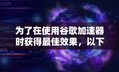 为了在使用谷歌加速器时获得最佳效果，以下是一步步的解决方案